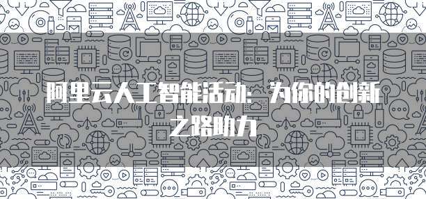 阿里云人工智能活动：为你的创新之路助力