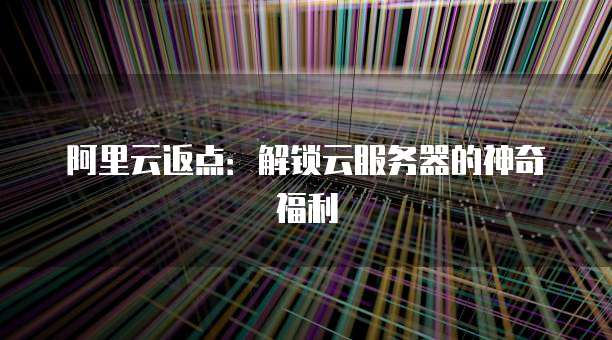 阿里云返点:解锁云服务器的神奇福利
