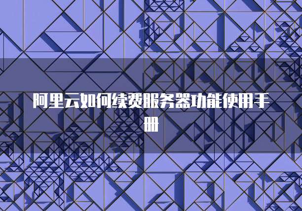 阿里云如何续费服务器功能使用手册