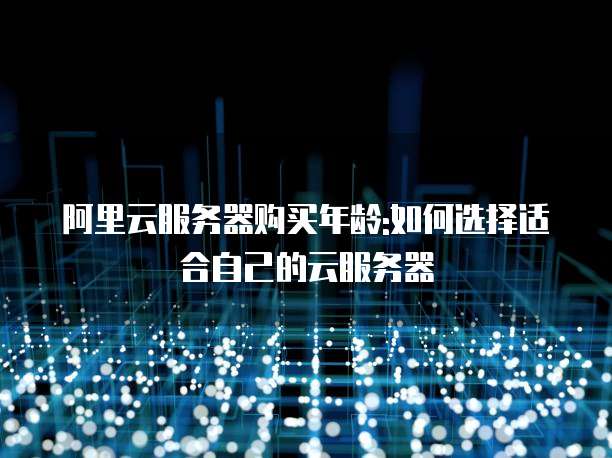 阿里云服务器购买年龄:如何选择适合自己的云服务器