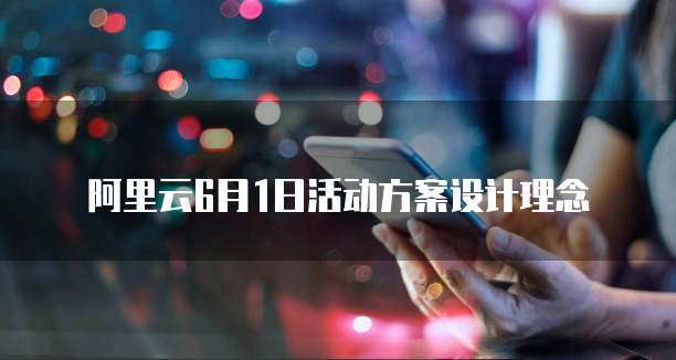 阿里云6月1日活动方案设计理念