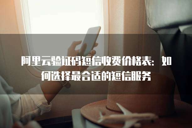 阿里云验证码短信收费价格表：如何选择最合适的短信服务