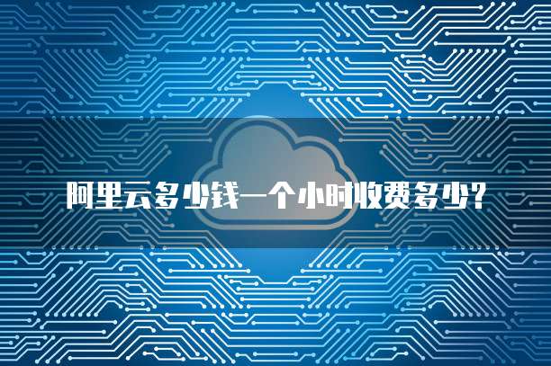 阿里云多少钱一个小时收费多少?