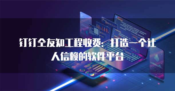 钉钉仝友知工程收费：打造一个让人信赖的软件平台