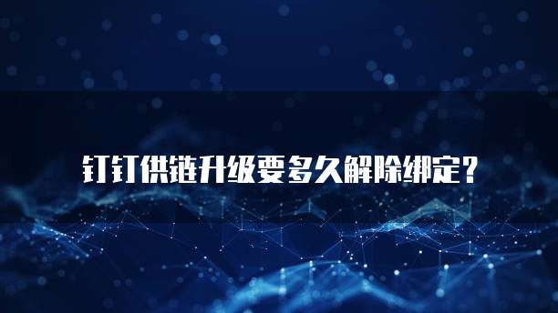 钉钉供链升级要多久解除绑定?