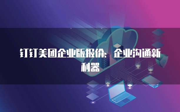 钉钉美团企业版报价：企业沟通新利器
