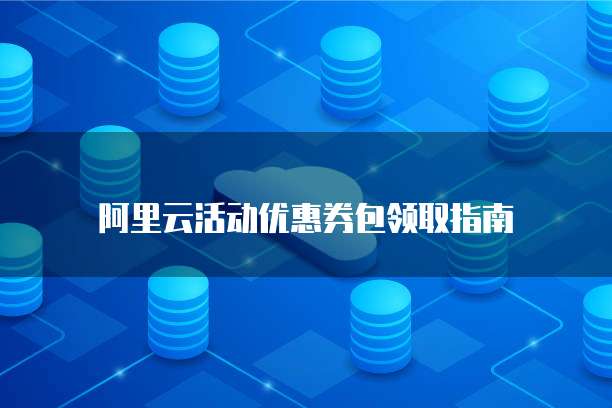 阿里云活动优惠券包领取指南