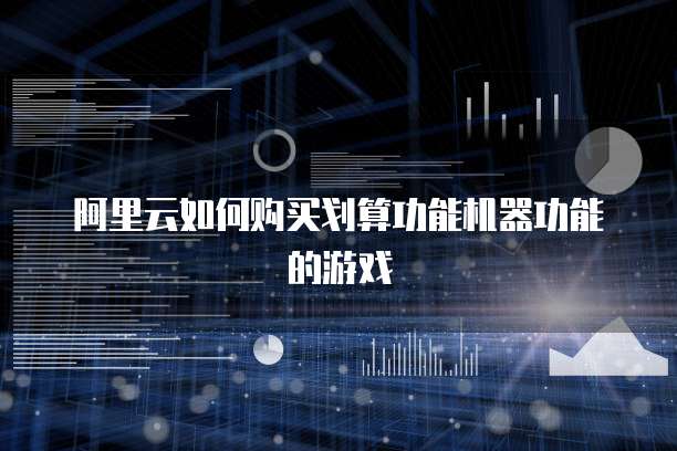 阿里云如何购买划算功能机器功能的游戏