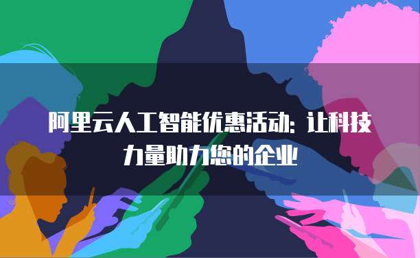 阿里云人工智能优惠活动: 让科技力量助力您的企业