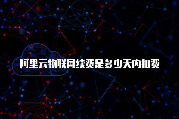 阿里云物联网续费是多少天内扣费