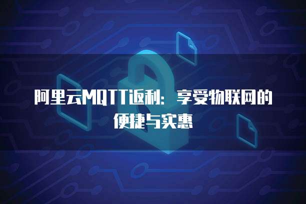 阿里云MQTT返利:享受物联网的便捷与实惠