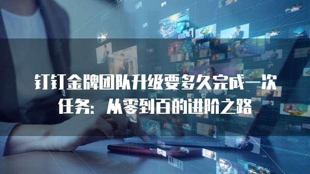 钉钉金牌团队升级要多久完成一次任务:从零到百的进阶之路