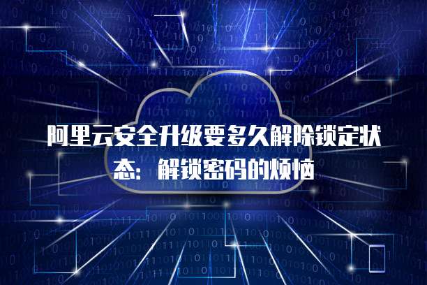 阿里云安全升级要多久解除锁定状态:解锁密码的烦恼