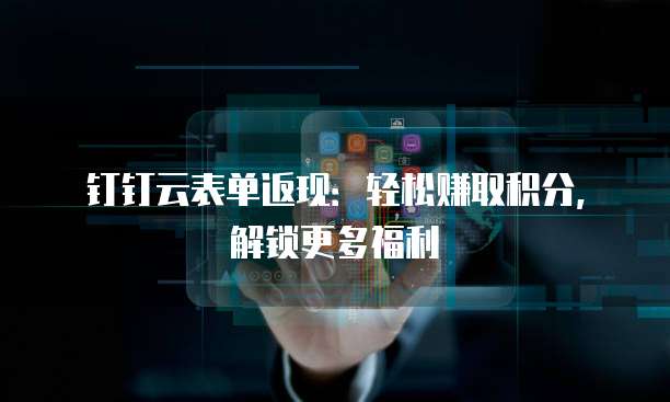 钉钉云表单返现:轻松赚取积分,解锁更多福利