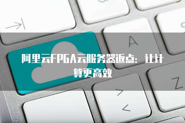 阿里云FPGA云服务器返点:让计算更高效