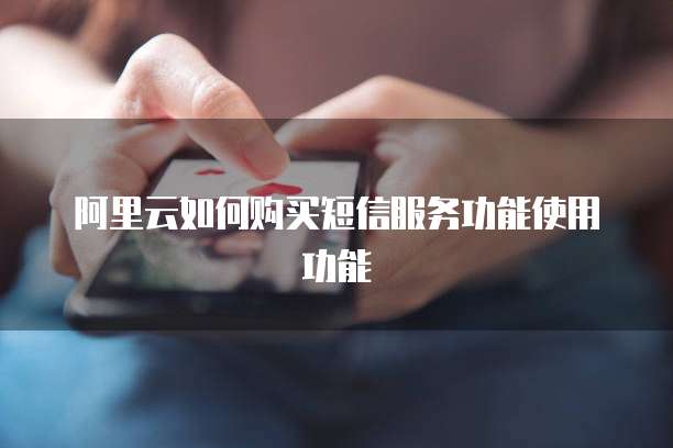 阿里云如何购买短信服务功能使用功能