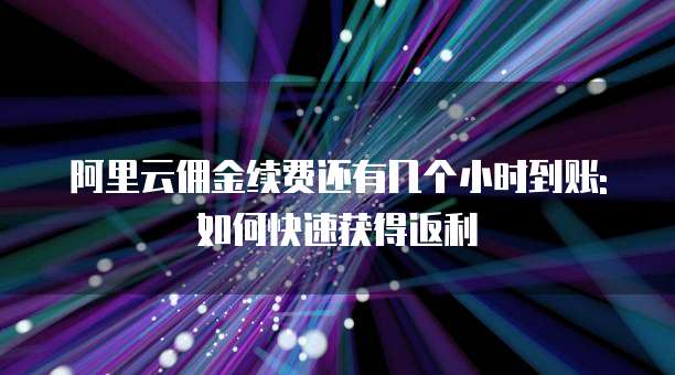 阿里云佣金续费还有几个小时到账:如何快速获得返利