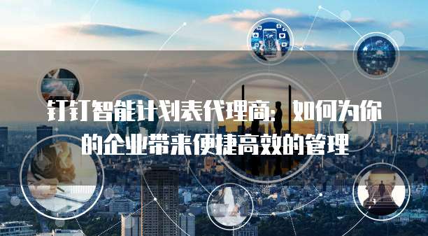 钉钉智能计划表代理商：如何为你的企业带来便捷高效的管理
