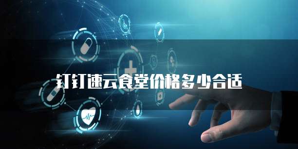 钉钉速云食堂价格多少合适