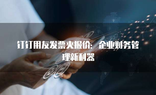 钉钉用友发票夹报价：企业财务管理新利器