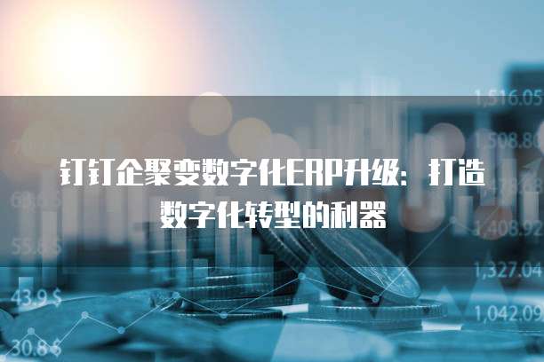 钉钉企聚变数字化ERP升级：打造数字化转型的利器