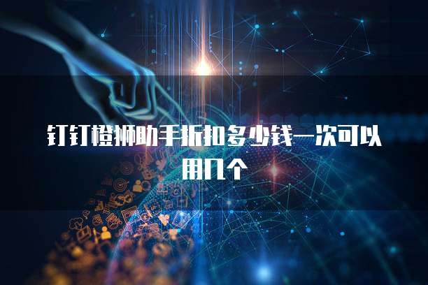 钉钉橙狮助手折扣多少钱一次可以用几个