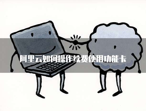阿里云如何操作续费使用功能卡