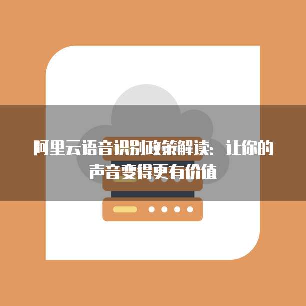 阿里云语音识别政策解读:让你的声音变得更有价值