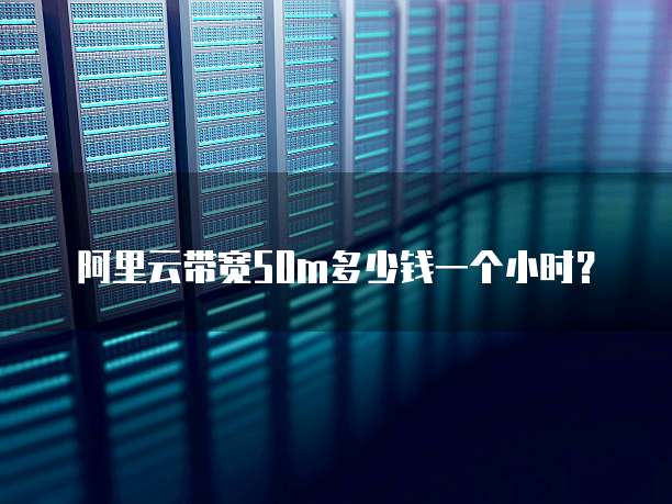 阿里云带宽50m多少钱一个小时?