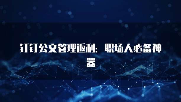 钉钉公文管理返利：职场人必备神器