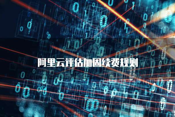 阿里云评估加固续费规则