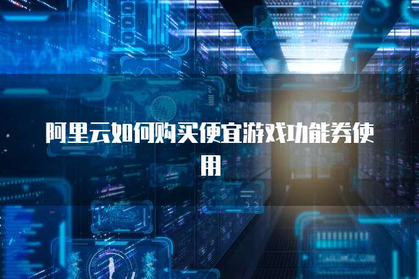 阿里云如何购买便宜游戏功能券使用