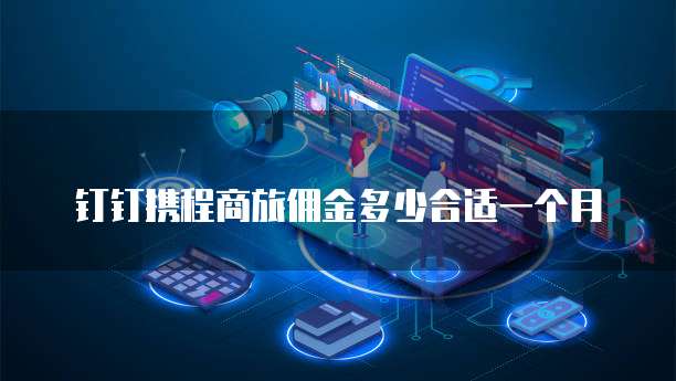钉钉携程商旅佣金多少合适一个月
