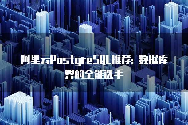 阿里云PostgreSQL推荐: 数据库界的全能选手