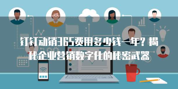 钉钉动销365费用多少钱一年?揭秘企业营销数字化的秘密武器