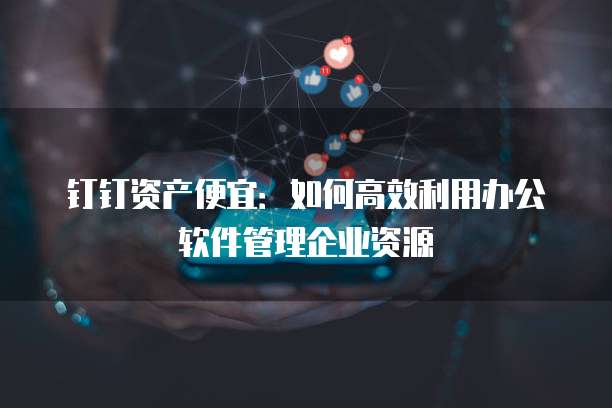钉钉资产便宜:如何高效利用办公软件管理企业资源