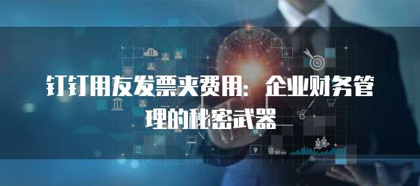 钉钉用友发票夹费用:企业财务管理的秘密武器