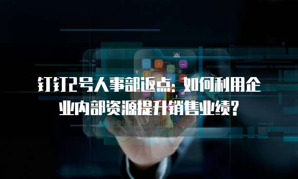 钉钉2号人事部返点: 如何利用企业内部资源提升销售业绩?
