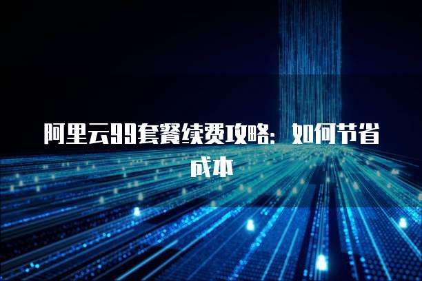 阿里云99套餐续费攻略:如何节省成本