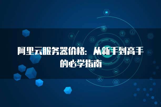 阿里云服务器价格:从新手到高手的必学指南
