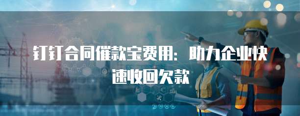 钉钉合同催款宝费用：助力企业快速收回欠款