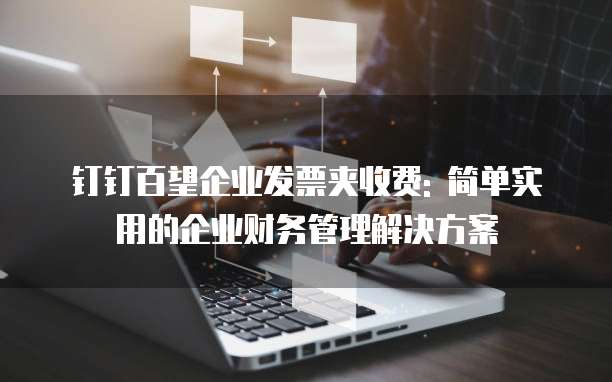 钉钉百望企业发票夹收费: 简单实用的企业财务管理解决方案