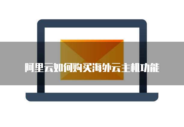 阿里云如何购买海外云主机功能