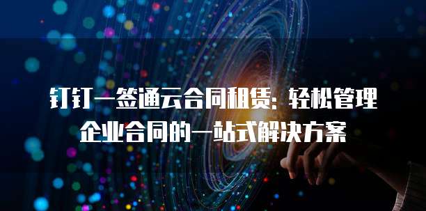 钉钉一签通云合同租赁: 轻松管理企业合同的一站式解决方案