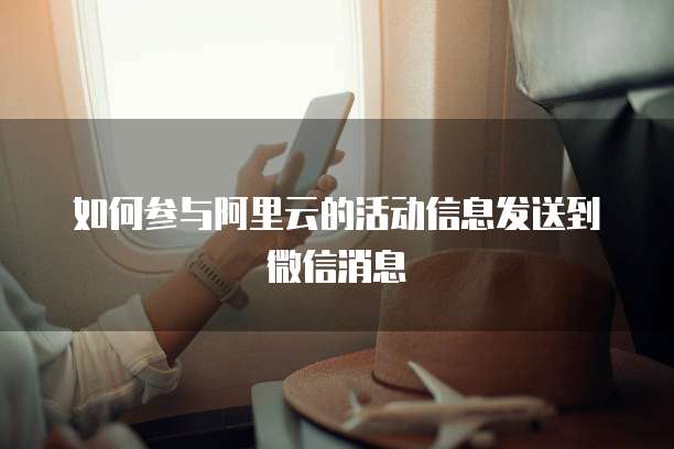如何参与阿里云的活动信息发送到微信消息
