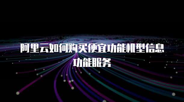 阿里云如何购买便宜功能机型信息功能服务