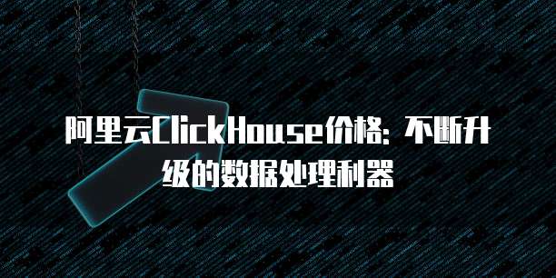 阿里云ClickHouse价格: 不断升级的数据处理利器