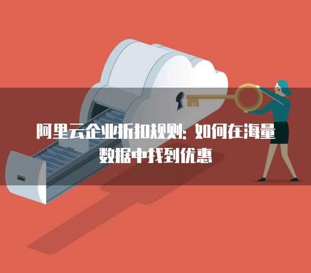 阿里云企业折扣规则: 如何在海量数据中找到优惠