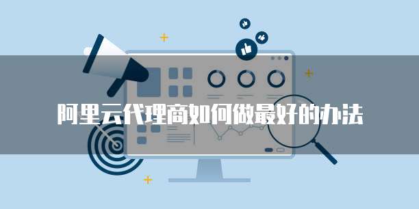 阿里云代理商如何做最好的办法