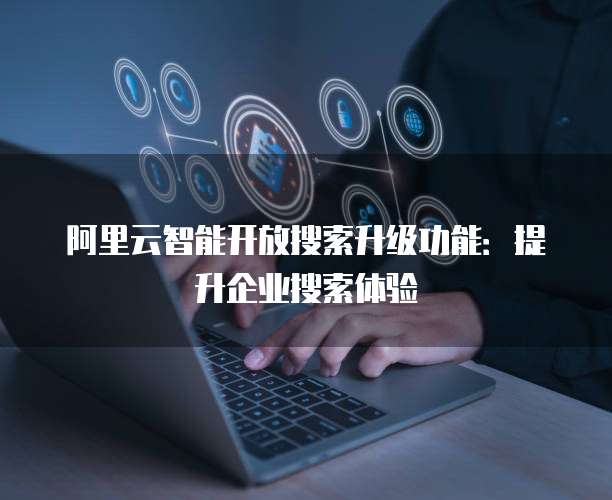 阿里云智能开放搜索升级功能：提升企业搜索体验